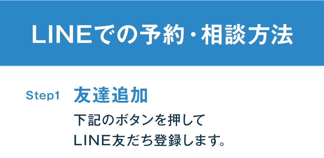 LINEでの予約・相談方法 Step1 友だち追加 下記のボタンを押してLINE友だち登録します。