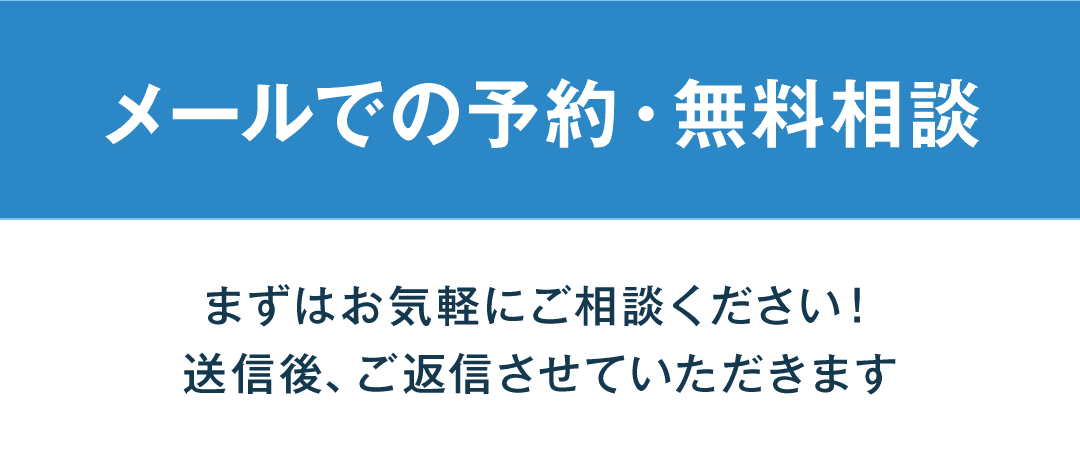 メールでの予約・無料相談 まずはお気軽にご相談ください！ 送信後、ご返信させていただきます