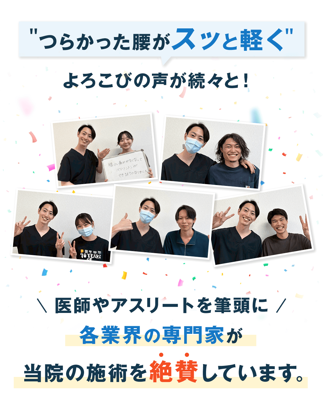 "つらかった腰がスッと軽く"　よろこびの声が続々と！ 医師やアスリートを筆頭に 各業界の専門家が当院の施術を絶賛しています。